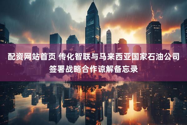 配资网站首页 传化智联与马来西亚国家石油公司签署战略合作谅解备忘录