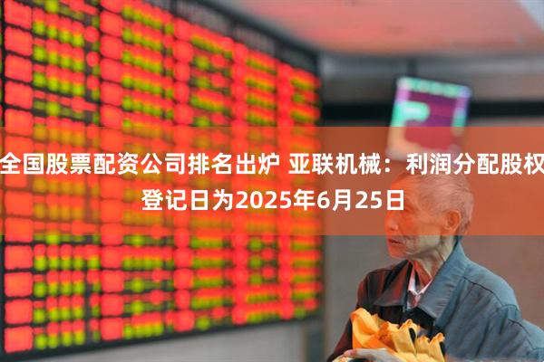全国股票配资公司排名出炉 亚联机械：利润分配股权登记日为2025年6月25日