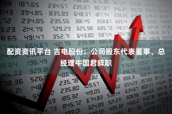 配资资讯平台 吉电股份：公司股东代表董事、总经理牛国君辞职