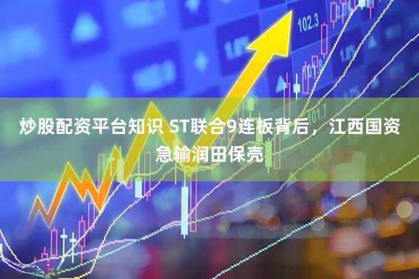 炒股配资平台知识 ST联合9连板背后，江西国资急输润田保壳