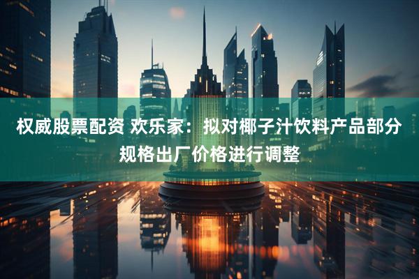 权威股票配资 欢乐家：拟对椰子汁饮料产品部分规格出厂价格进行调整