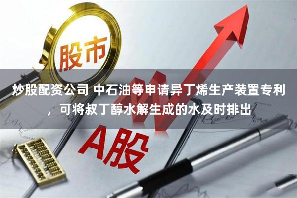 炒股配资公司 中石油等申请异丁烯生产装置专利，可将叔丁醇水解生成的水及时排出