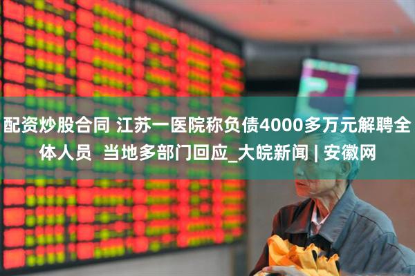 配资炒股合同 江苏一医院称负债4000多万元解聘全体人员  当地多部门回应_大皖新闻 | 安徽网