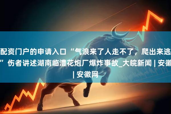 配资门户的申请入口 “气浪来了人走不了，爬出来逃命” 伤者讲述湖南临澧花炮厂爆炸事故_大皖新闻 | 安徽网