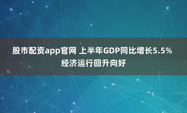 股市配资app官网 上半年GDP同比增长5.5% 经济运行回升向好