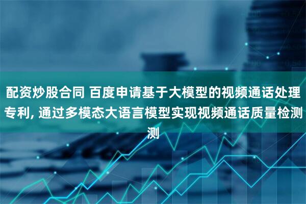 配资炒股合同 百度申请基于大模型的视频通话处理专利, 通过多模态大语言模型实现视频通话质量检测