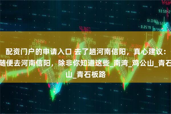 配资门户的申请入口 去了趟河南信阳，真心建议：不要随便去河南信阳，除非你知道这些_南湾_鸡公山_青石板路