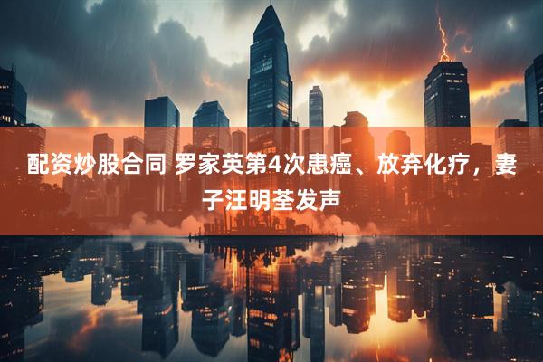 配资炒股合同 罗家英第4次患癌、放弃化疗，妻子汪明荃发声