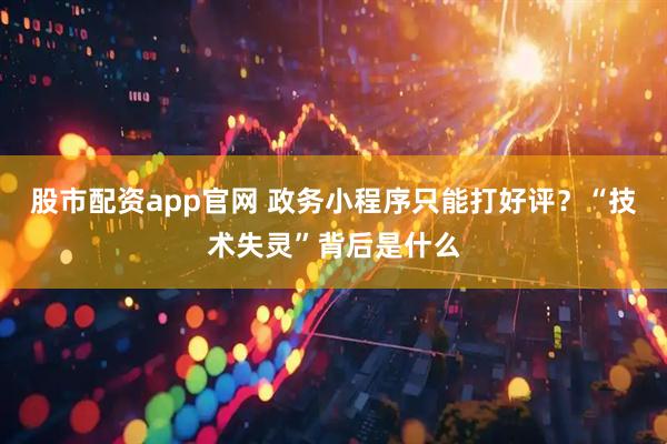股市配资app官网 政务小程序只能打好评？“技术失灵”背后是什么