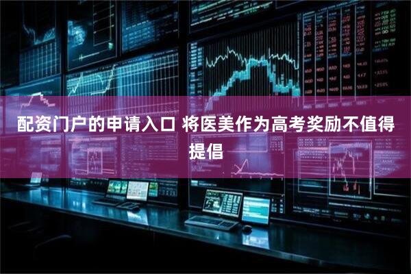 配资门户的申请入口 将医美作为高考奖励不值得提倡