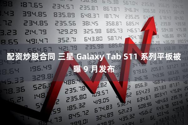 配资炒股合同 三星 Galaxy Tab S11 系列平板被曝 9 月发布