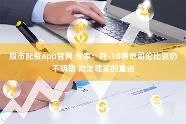 股市配资app官网 专家：歼-10落地哥伦比亚仍不明朗 政治现实的重击