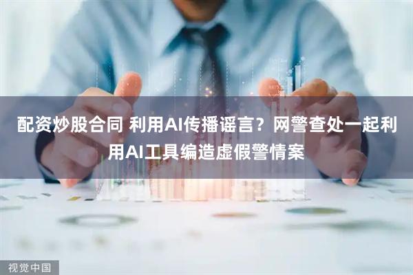 配资炒股合同 利用AI传播谣言？网警查处一起利用AI工具编造虚假警情案