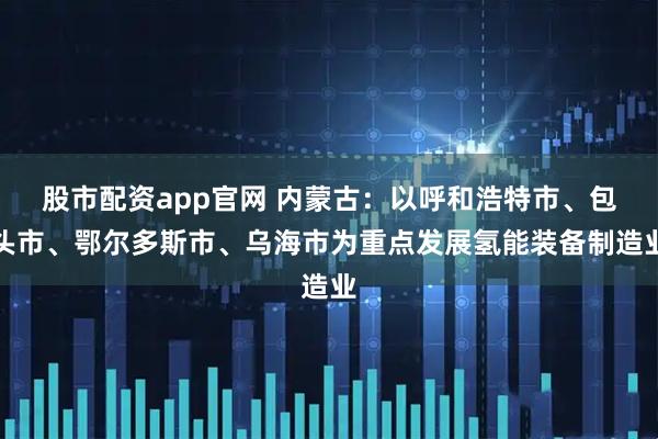 股市配资app官网 内蒙古：以呼和浩特市、包头市、鄂尔多斯市、乌海市为重点发展氢能装备制造业