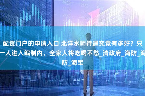 配资门户的申请入口 北洋水师待遇究竟有多好？只要一人进入编制内，全家人将吃喝不愁_清政府_海防_海军