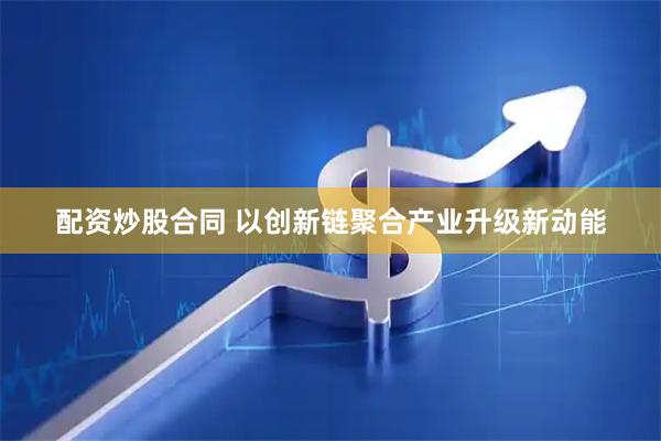 配资炒股合同 以创新链聚合产业升级新动能