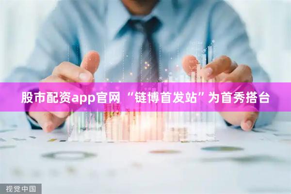 股市配资app官网 “链博首发站”为首秀搭台