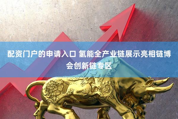 配资门户的申请入口 氢能全产业链展示亮相链博会创新链专区
