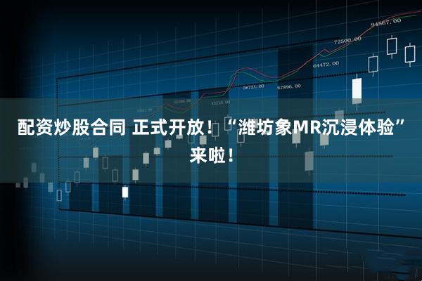配资炒股合同 正式开放！“潍坊象MR沉浸体验”来啦！