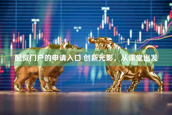 配资门户的申请入口 创新光影，从课堂出发