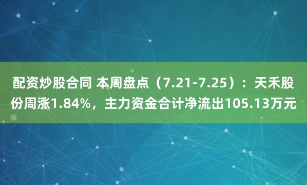 配资炒股合同 本周盘点（7.21-7.25）：天禾股份周涨1.84%，主力资金合计净流出105.13万元
