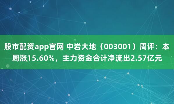 股市配资app官网 中岩大地（003001）周评：本周涨15.60%，主力资金合计净流出2.57亿元