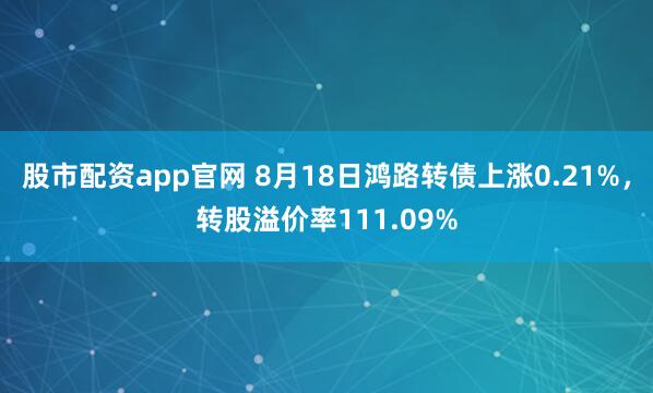 股市配资app官网 8月18日鸿路转债上涨0.21%，转股溢价率111.09%