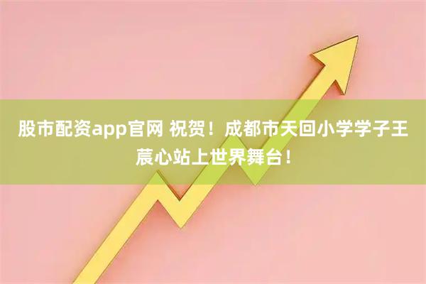 股市配资app官网 祝贺！成都市天回小学学子王莀心站上世界舞台！