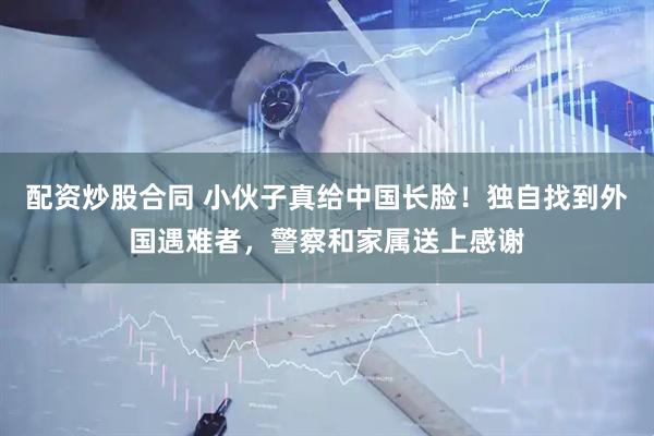 配资炒股合同 小伙子真给中国长脸！独自找到外国遇难者，警察和家属送上感谢