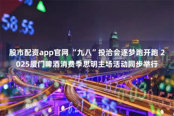 股市配资app官网 “九八”投洽会逐梦跑开跑 2025厦门啤酒消费季思明主场活动同步举行