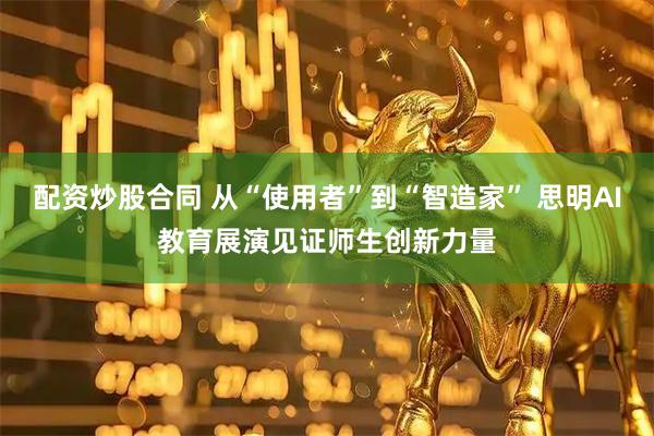 配资炒股合同 从“使用者”到“智造家” 思明AI教育展演见证师生创新力量