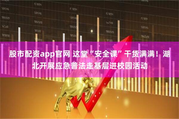 股市配资app官网 这堂“安全课”干货满满！湖北开展应急普法走基层进校园活动
