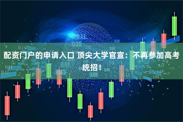 配资门户的申请入口 顶尖大学官宣：不再参加高考统招！