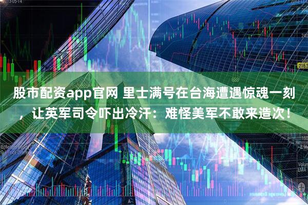 股市配资app官网 里士满号在台海遭遇惊魂一刻，让英军司令吓出冷汗：难怪美军不敢来造次！