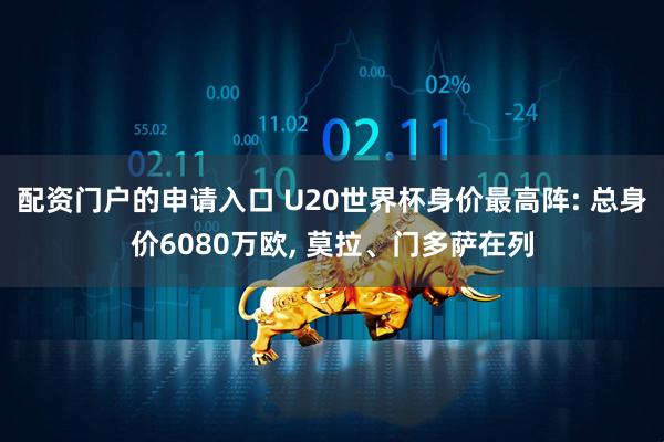 配资门户的申请入口 U20世界杯身价最高阵: 总身价6080万欧, 莫拉、门多萨在列