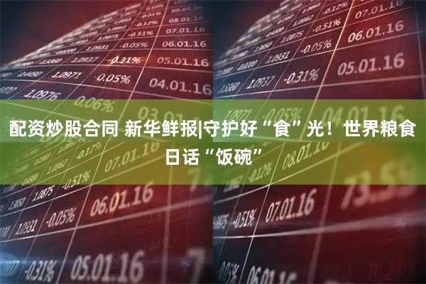 配资炒股合同 新华鲜报|守护好“食”光！世界粮食日话“饭碗”