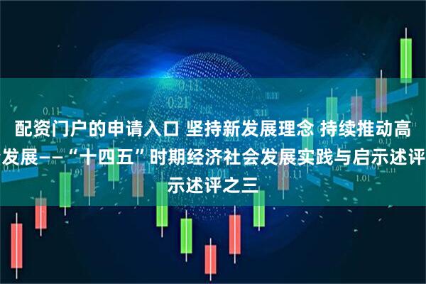 配资门户的申请入口 坚持新发展理念 持续推动高质量发展——“十四五”时期经济社会发展实践与启示述评之三
