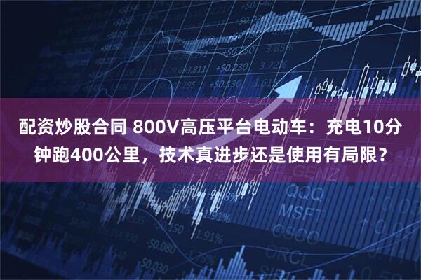 配资炒股合同 800V高压平台电动车：充电10分钟跑400公里，技术真进步还是使用有局限？