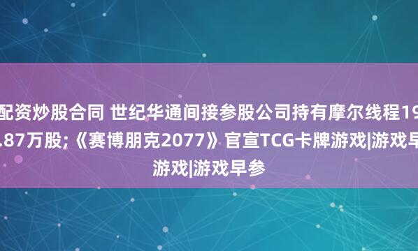 配资炒股合同 世纪华通间接参股公司持有摩尔线程1958.87万股;《赛博朋克2077》官宣TCG卡牌游戏|游戏早参