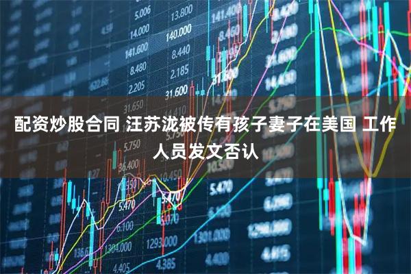配资炒股合同 汪苏泷被传有孩子妻子在美国 工作人员发文否认