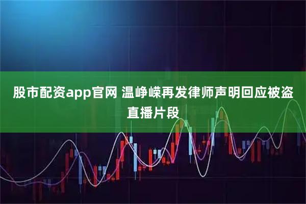 股市配资app官网 温峥嵘再发律师声明回应被盗直播片段
