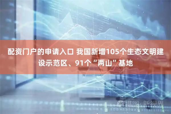 配资门户的申请入口 我国新增105个生态文明建设示范区、91个“两山”基地