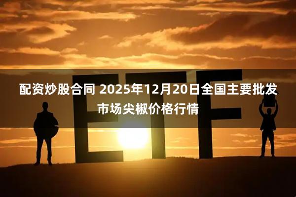 配资炒股合同 2025年12月20日全国主要批发市场尖椒价格行情