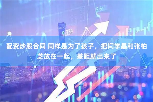 配资炒股合同 同样是为了孩子，把闫学晶和张柏芝放在一起，差距就出来了