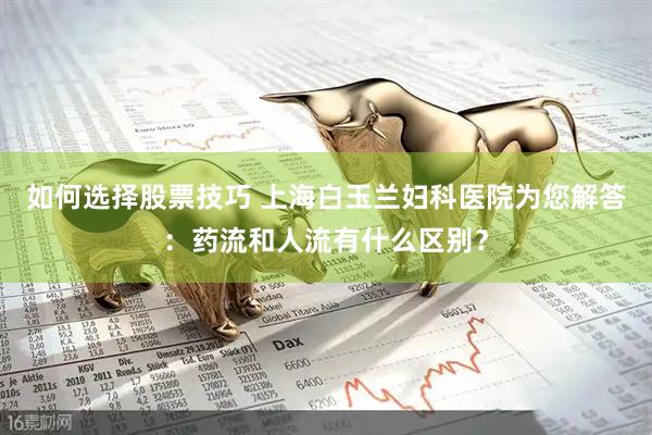 如何选择股票技巧 上海白玉兰妇科医院为您解答：药流和人流有什么区别？