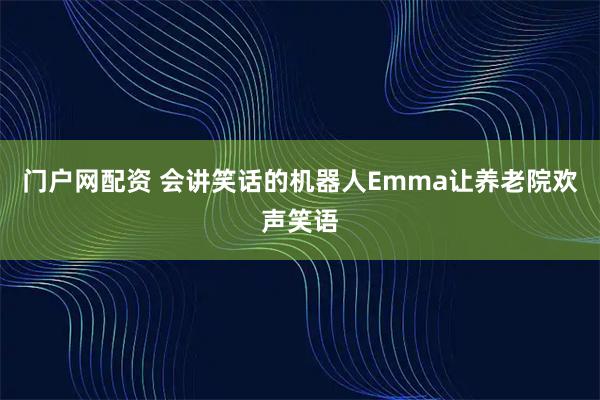 门户网配资 会讲笑话的机器人Emma让养老院欢声笑语
