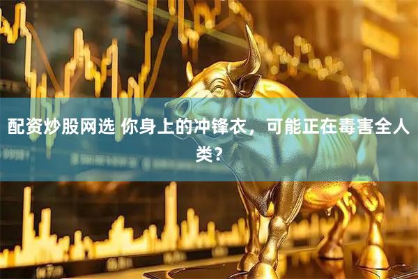配资炒股网选 你身上的冲锋衣，可能正在毒害全人类？