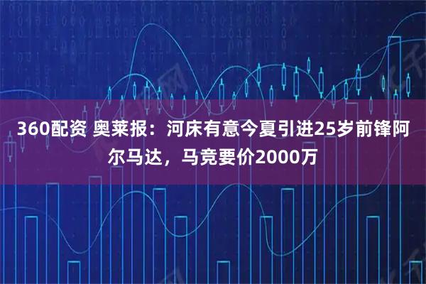360配资 奥莱报:河床有意今夏引进25岁前锋阿尔马达,马竞要价2000万