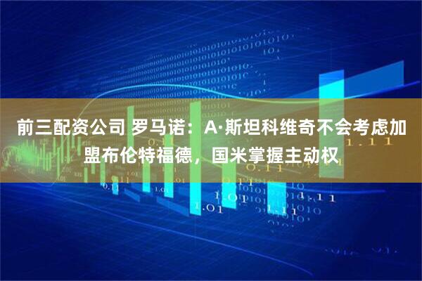 前三配资公司 罗马诺:A·斯坦科维奇不会考虑加盟布伦特福德,国米掌握主动权