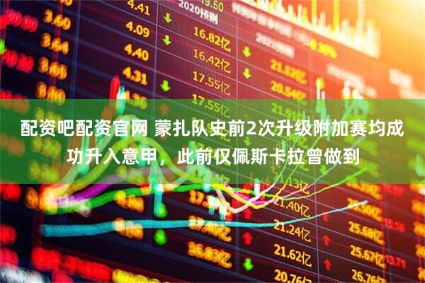配资吧配资官网 蒙扎队史前2次升级附加赛均成功升入意甲，此前仅佩斯卡拉曾做到